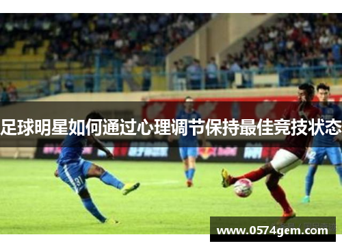 足球明星如何通过心理调节保持最佳竞技状态
